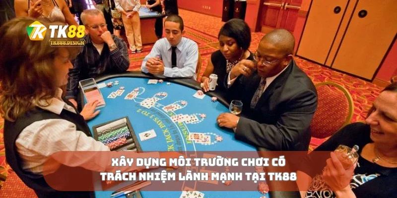 Chơi Có Trách Nhiệm 4 Xây dựng môi trường chơi có trách nhiệm lành mạnh tại TK88