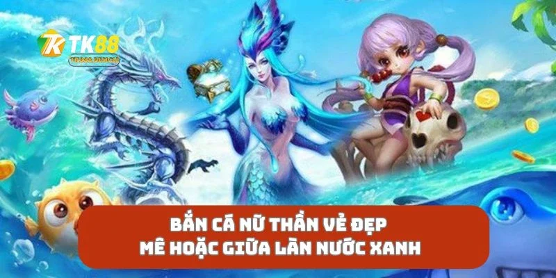 Bắn Cá Nữ Thần Vẻ Đẹp Mê Hoặc Giữa Làn Nước Xanh